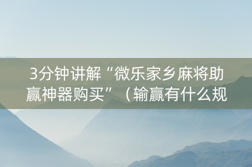 3分钟讲解“微乐家乡麻将助赢神器购买”（输赢有什么规律)
