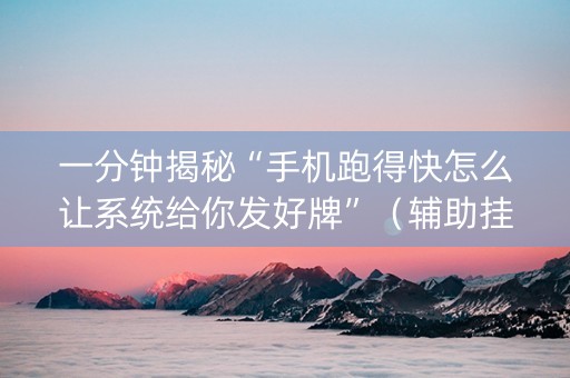 一分钟揭秘“手机跑得快怎么让系统给你发好牌”（辅助挂发牌规律)