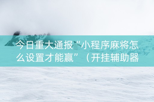 今日重大通报“小程序麻将怎么设置才能赢”（开挂辅助器脚本)
