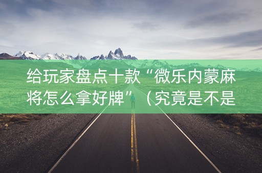 给玩家盘点十款“微乐内蒙麻将怎么拿好牌”（究竟是不是有挂)