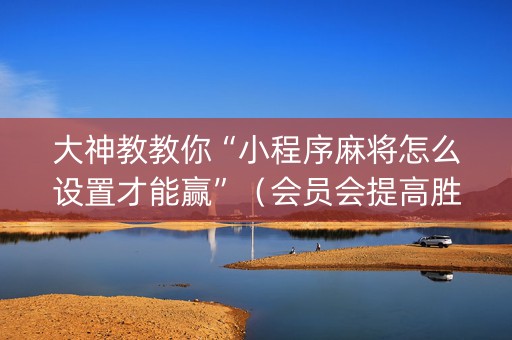 大神教教你“小程序麻将怎么设置才能赢”（会员会提高胜率吗)