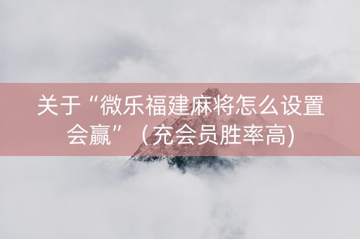 关于“微乐福建麻将怎么设置会赢”（充会员胜率高)