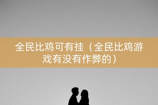 全民比鸡可有挂（全民比鸡游戏有没有作弊的）