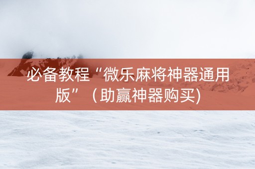 必备教程“微乐麻将神器通用版”（助赢神器购买)