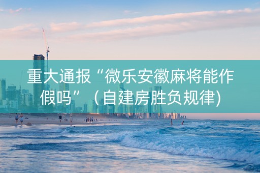 重大通报“微乐安徽麻将能作假吗”（自建房胜负规律)