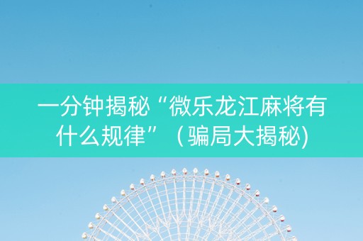 一分钟揭秘“微乐龙江麻将有什么规律”（骗局大揭秘)