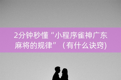 2分钟秒懂“小程序雀神广东麻将的规律”（有什么诀窍)