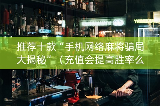 推荐十款“手机网络麻将骗局大揭秘”（充值会提高胜率么)