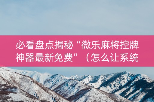 必看盘点揭秘“微乐麻将控牌神器最新免费”（怎么让系统给自己好牌)
