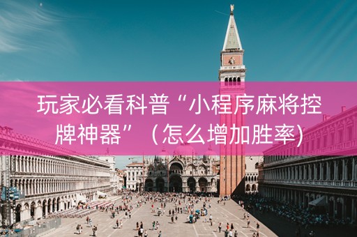 玩家必看科普“小程序麻将控牌神器”（怎么增加胜率)