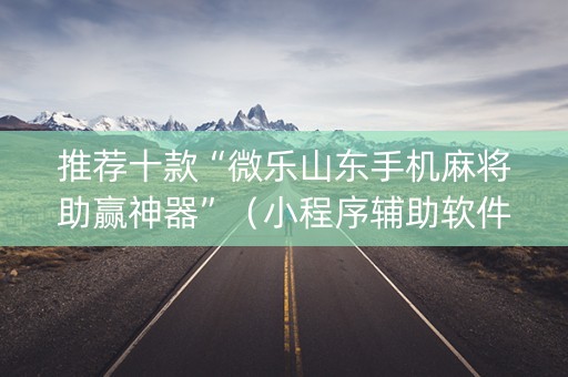 推荐十款“微乐山东手机麻将助赢神器”（小程序辅助软件)