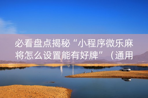 必看盘点揭秘“小程序微乐麻将怎么设置能有好牌”（通用挂软件多少钱)