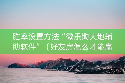 胜率设置方法“微乐锄大地辅助软件”（好友房怎么才能赢)