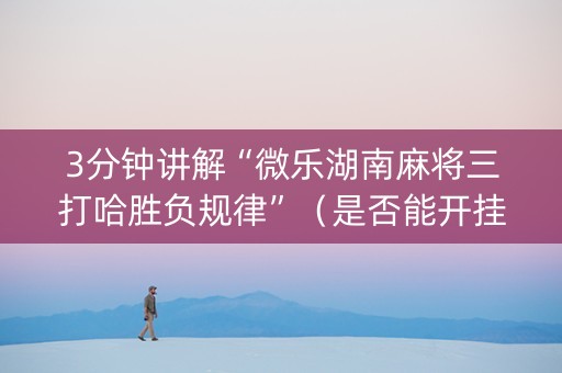 3分钟讲解“微乐湖南麻将三打哈胜负规律”（是否能开挂)