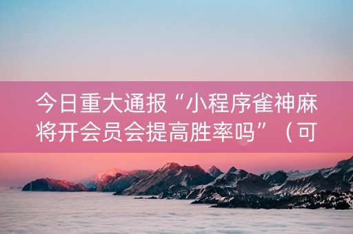 今日重大通报“小程序雀神麻将开会员会提高胜率吗”（可以设置输赢吗)