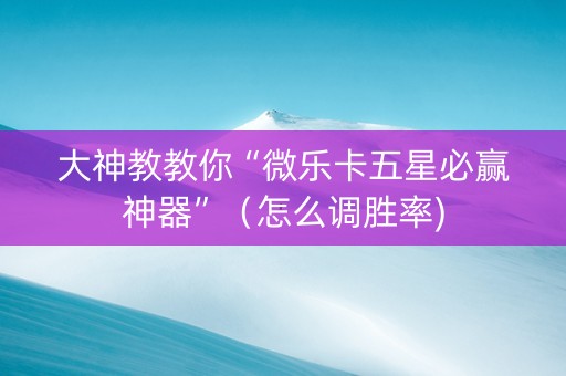 大神教教你“微乐卡五星必赢神器”（怎么调胜率)