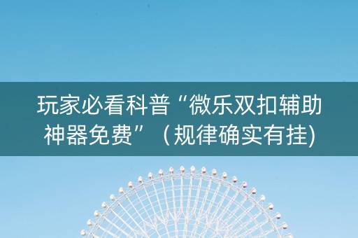 玩家必看科普“微乐双扣辅助神器免费”（规律确实有挂)