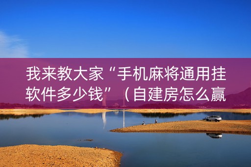 我来教大家“手机麻将通用挂软件多少钱”（自建房怎么赢)