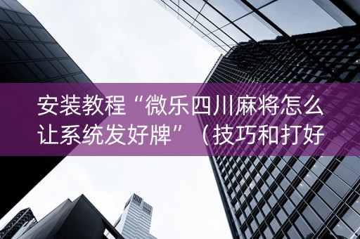 安装教程“微乐四川麻将怎么让系统发好牌”（技巧和打好牌方法)