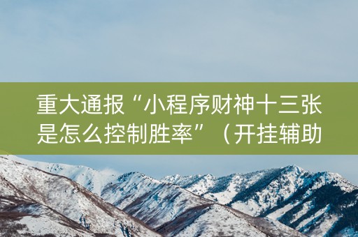 重大通报“小程序财神十三张是怎么控制胜率”（开挂辅助脚本)