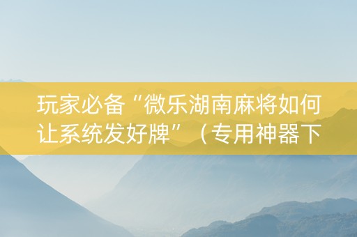 玩家必备“微乐湖南麻将如何让系统发好牌”（专用神器下载)
