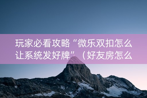 玩家必看攻略“微乐双扣怎么让系统发好牌”（好友房怎么才能赢)