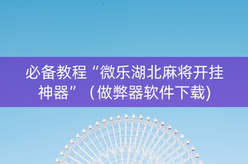 必备教程“微乐湖北麻将开挂神器”（做弊器软件下载)
