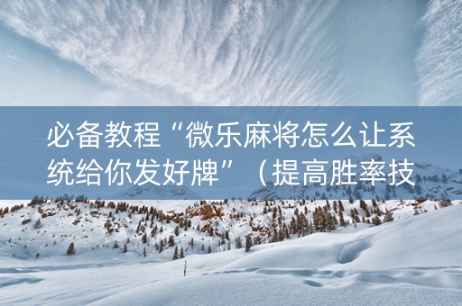 必备教程“微乐麻将怎么让系统给你发好牌”（提高胜率技巧)