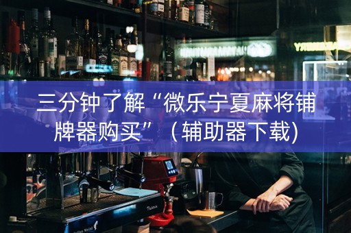 三分钟了解“微乐宁夏麻将铺牌器购买”（辅助器下载)