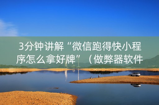 3分钟讲解“微信跑得快小程序怎么拿好牌”（做弊器软件下载)