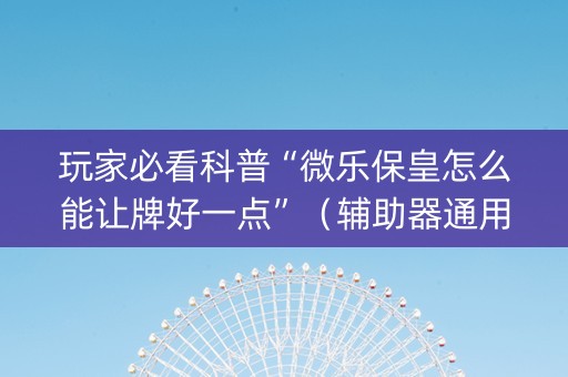玩家必看科普“微乐保皇怎么能让牌好一点”（辅助器通用版)