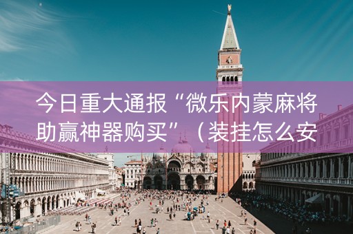 今日重大通报“微乐内蒙麻将助赢神器购买”（装挂怎么安装)