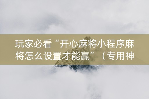 玩家必看“开心麻将小程序麻将怎么设置才能赢”（专用神器)