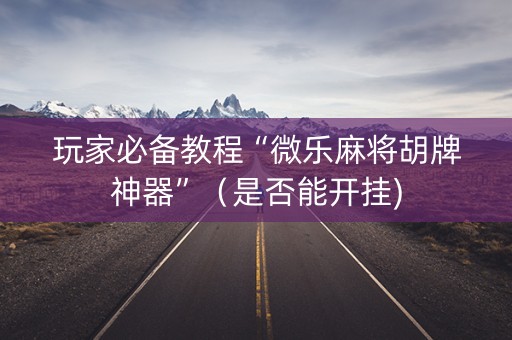 玩家必备教程“微乐麻将胡牌神器”（是否能开挂)