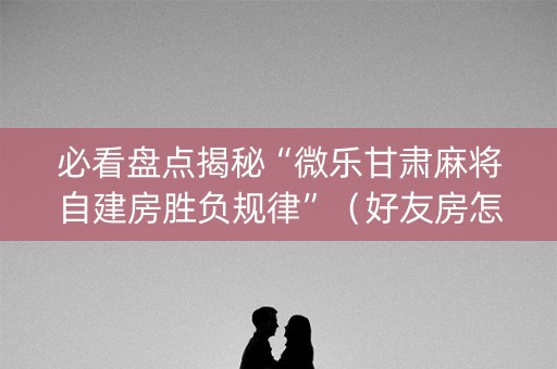 必看盘点揭秘“微乐甘肃麻将自建房胜负规律”（好友房怎么才能赢)