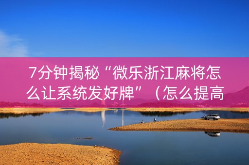 7分钟揭秘“微乐浙江麻将怎么让系统发好牌”（怎么提高胜率)