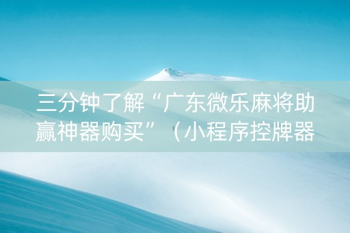 三分钟了解“广东微乐麻将助赢神器购买”（小程序控牌器)