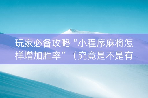玩家必备攻略“小程序麻将怎样增加胜率”（究竟是不是有挂)
