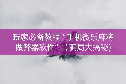 玩家必备教程“手机微乐麻将做弊器软件”（骗局大揭秘)