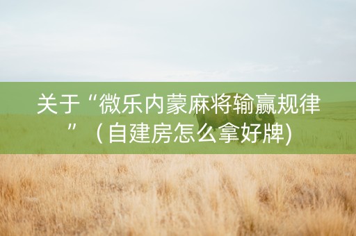 关于“微乐内蒙麻将输赢规律”（自建房怎么拿好牌)