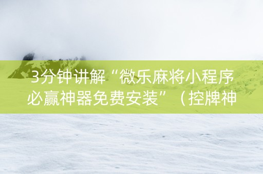 3分钟讲解“微乐麻将小程序必赢神器免费安装”（控牌神器)