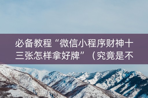 必备教程“微信小程序财神十三张怎样拿好牌”（究竟是不是有挂)