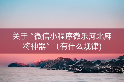 关于“微信小程序微乐河北麻将神器”（有什么规律)