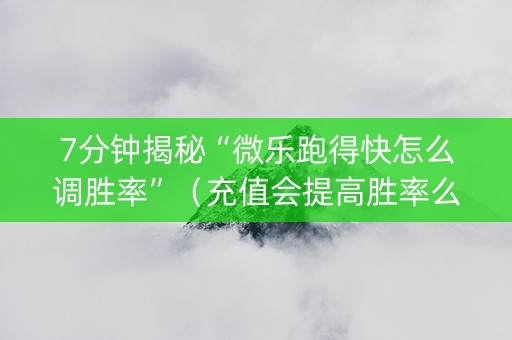 7分钟揭秘“微乐跑得快怎么调胜率”（充值会提高胜率么)