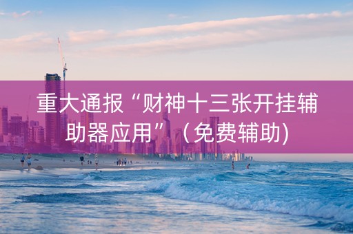 重大通报“财神十三张开挂辅助器应用”（免费辅助)