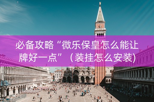 必备攻略“微乐保皇怎么能让牌好一点”（装挂怎么安装)