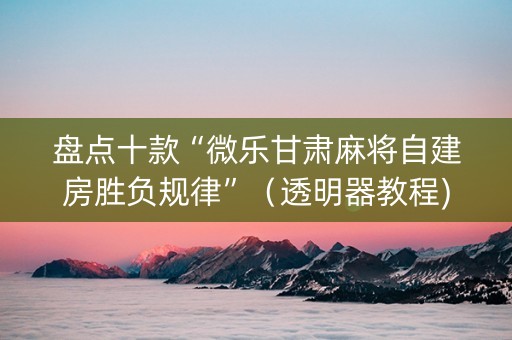 盘点十款“微乐甘肃麻将自建房胜负规律”（透明器教程)
