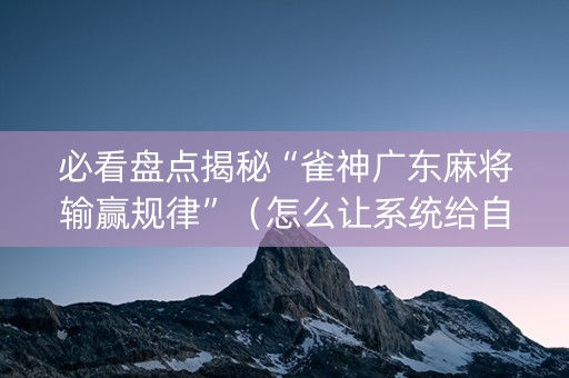 必看盘点揭秘“雀神广东麻将输赢规律”（怎么让系统给自己好牌)