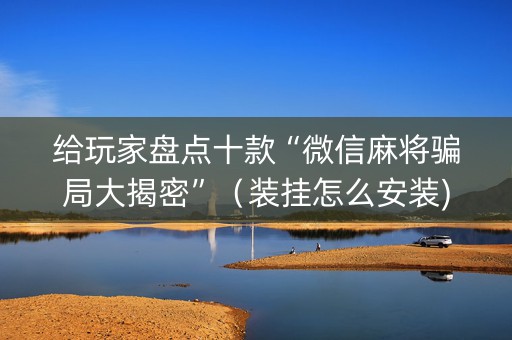 给玩家盘点十款“微信麻将骗局大揭密”（装挂怎么安装)