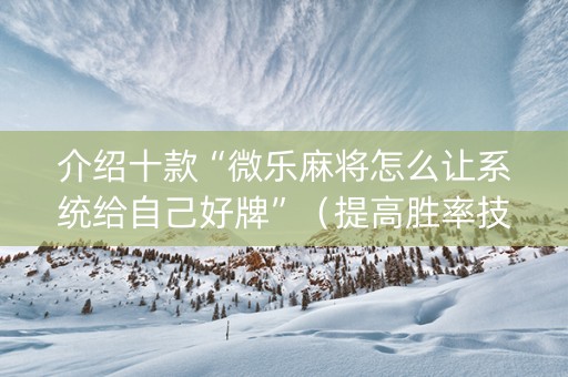 介绍十款“微乐麻将怎么让系统给自己好牌”（提高胜率技巧)